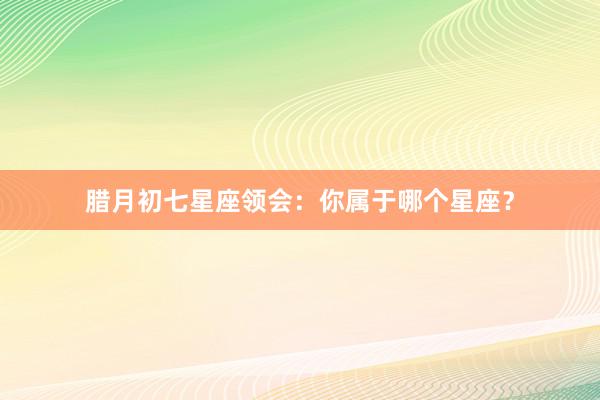 腊月初七星座领会：你属于哪个星座？