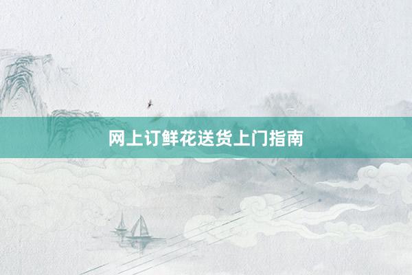 网上订鲜花送货上门指南