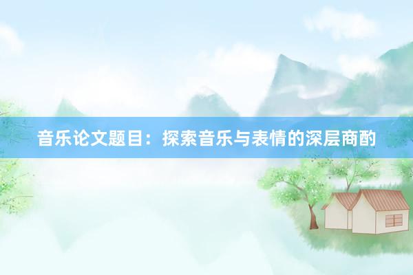 音乐论文题目：探索音乐与表情的深层商酌