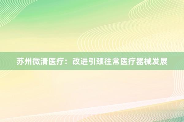 苏州微清医疗：改进引颈往常医疗器械发展