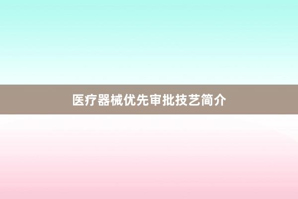 医疗器械优先审批技艺简介