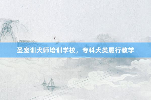 圣宠训犬师培训学校，专科犬类履行教学