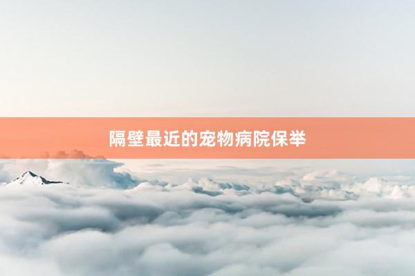 隔壁最近的宠物病院保举