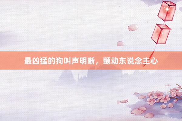 最凶猛的狗叫声明晰，颤动东说念主心
