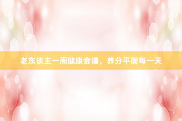 老东谈主一周健康食谱，养分平衡每一天