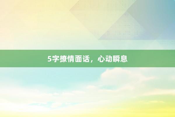 5字撩情面话，心动瞬息